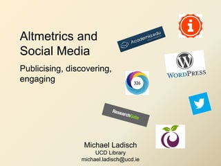 Altmetrics and
Social Media
Publicising, discovering,
engaging
Michael Ladisch
UCD Library
michael.ladisch@ucd.ie
 
