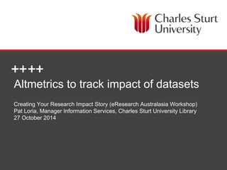 Altmetrics to track impact of datasets 
Creating Your Research Impact Story (eResearch Australasia Workshop) 
Pat Loria, Manager Information Services, Charles Sturt University Library 
27 October 2014 
DIVISION OF LIBRARY SERVICES 
 