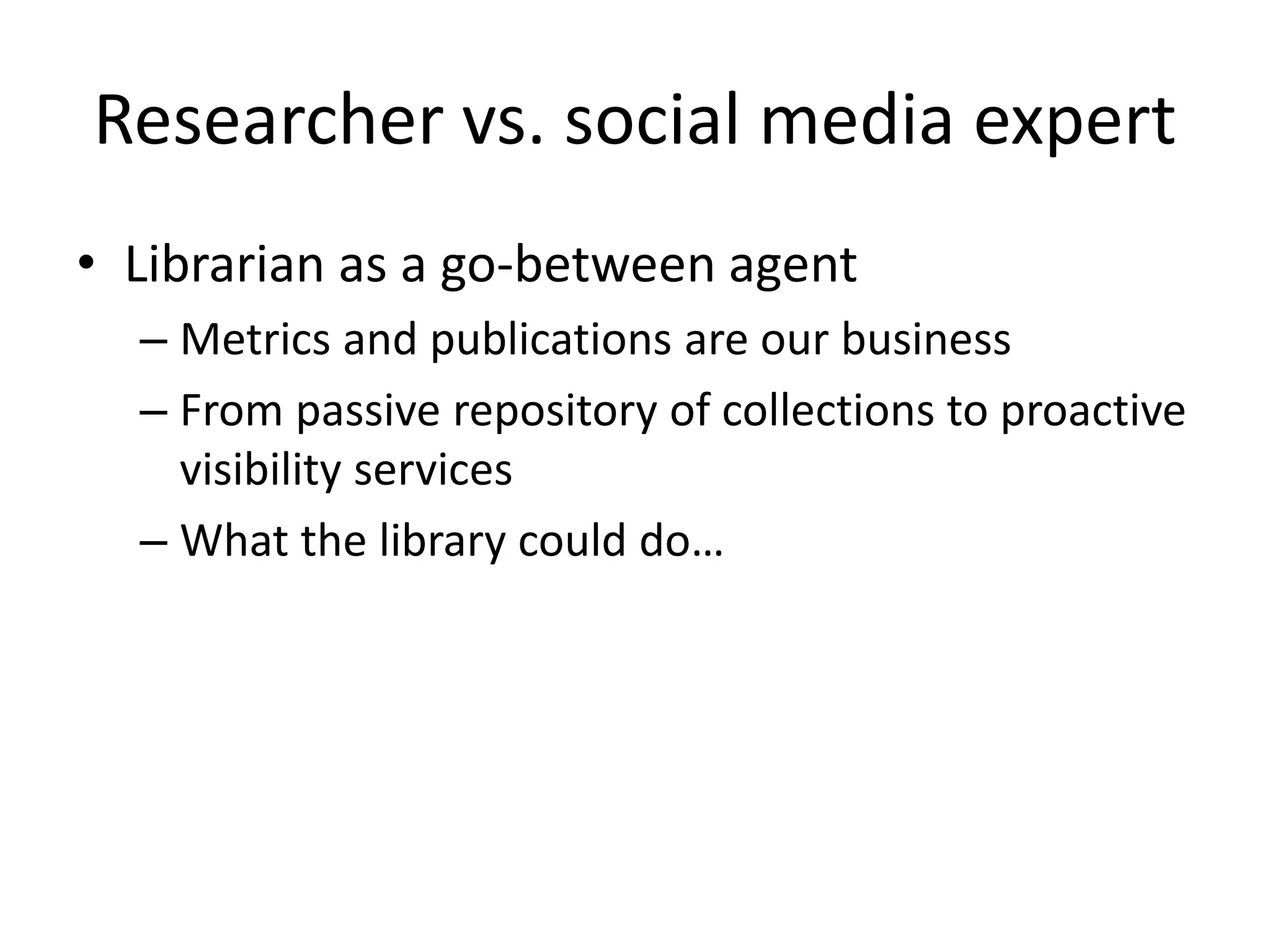 Researcher vs. social media expert 
• Librarian as a go-between agent 
– Metrics and publications are our business 
– From passive repository of collections to proactive 
visibility services 
– What the library could do… 
 