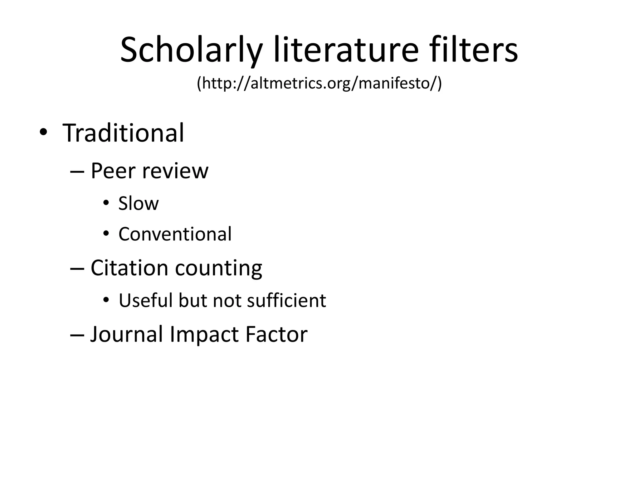Scholarly literature filters 
(http://altmetrics.org/manifesto/) 
• Traditional 
– Peer review 
• Slow 
• Conventional 
– Citation counting 
• Useful but not sufficient 
– Journal Impact Factor 
 