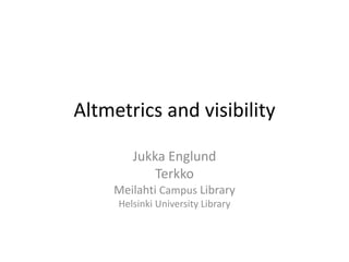 Altmetrics and visibility 
Jukka Englund 
Terkko 
Meilahti Campus Library 
Helsinki University Library 
 