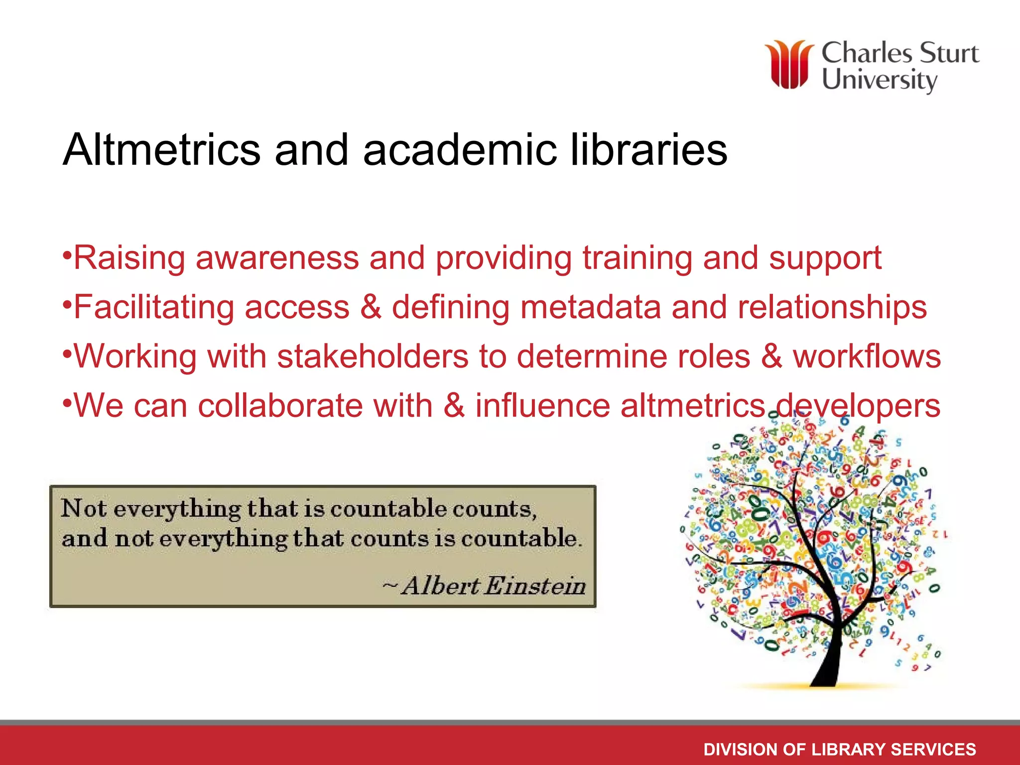 DIVISION OF LIBRARY SERVICES
Altmetrics and academic libraries
•Raising awareness and providing training and support
•Facilitating access & defining metadata and relationships
•Working with stakeholders to determine roles & workflows
•We can collaborate with & influence altmetrics developers
 