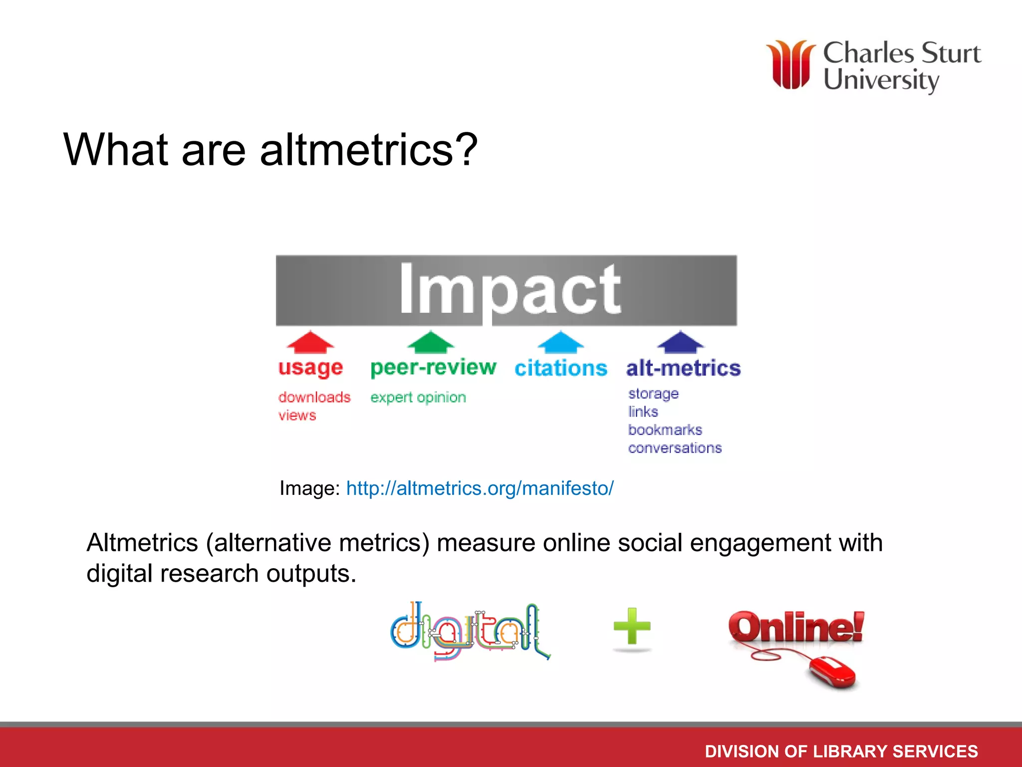 DIVISION OF LIBRARY SERVICES
What are altmetrics?
Altmetrics (alternative metrics) measure online social engagement with
digital research outputs.
Image: http://altmetrics.org/manifesto/
 