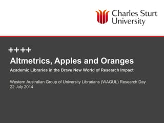 DIVISION OF LIBRARY SERVICES
Altmetrics, Apples and Oranges
Academic Libraries in the Brave New World of Research Impact
Western Australian Group of University Librarians (WAGUL) Research Day
22 July 2014
 