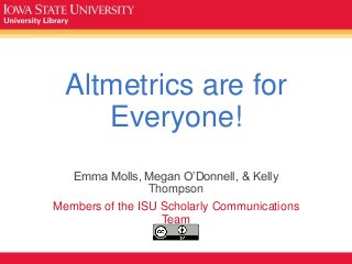 Altmetrics are for
Everyone!
Emma Molls, Megan O’Donnell, & Kelly
Thompson
Members of the ISU Scholarly Communications
Team
 