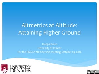 Altmetrics at Altitude: Attaining Higher Ground 
Joseph Kraus 
University of Denver 
For the RMSLA Membership meeting, October 29, 2014  