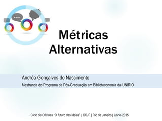 Métricas
Alternativas
Andréa Gonçalves do Nascimento
Mestranda do Programa de Pós-Graduação em Biblioteconomia da UNIRIO
Ciclo de Oficinas “O futuro das ideias” | CCJF | Rio de Janeiro | junho 2015
 
