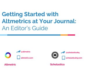 Getting Started with
Altmetrics at Your Journal:
An Editor’s Guide
Altmetric Scholastica
@altmetric
altmetric.com
@scholasticahq
scholasticahq.com
 