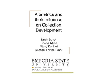 Altmetrics and
their Influence
on Collection
Development
Sarah Sutton
Rachel Miles
Stacy Konkiel
Michael Levine-Clark
 