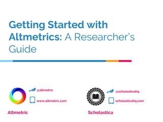 Getting Started with
Altmetrics: A Researcher’s
Guide
Altmetric Scholastica
@altmetric
www.altmetric.com
@scholasticahq
scholasticahq.com
 