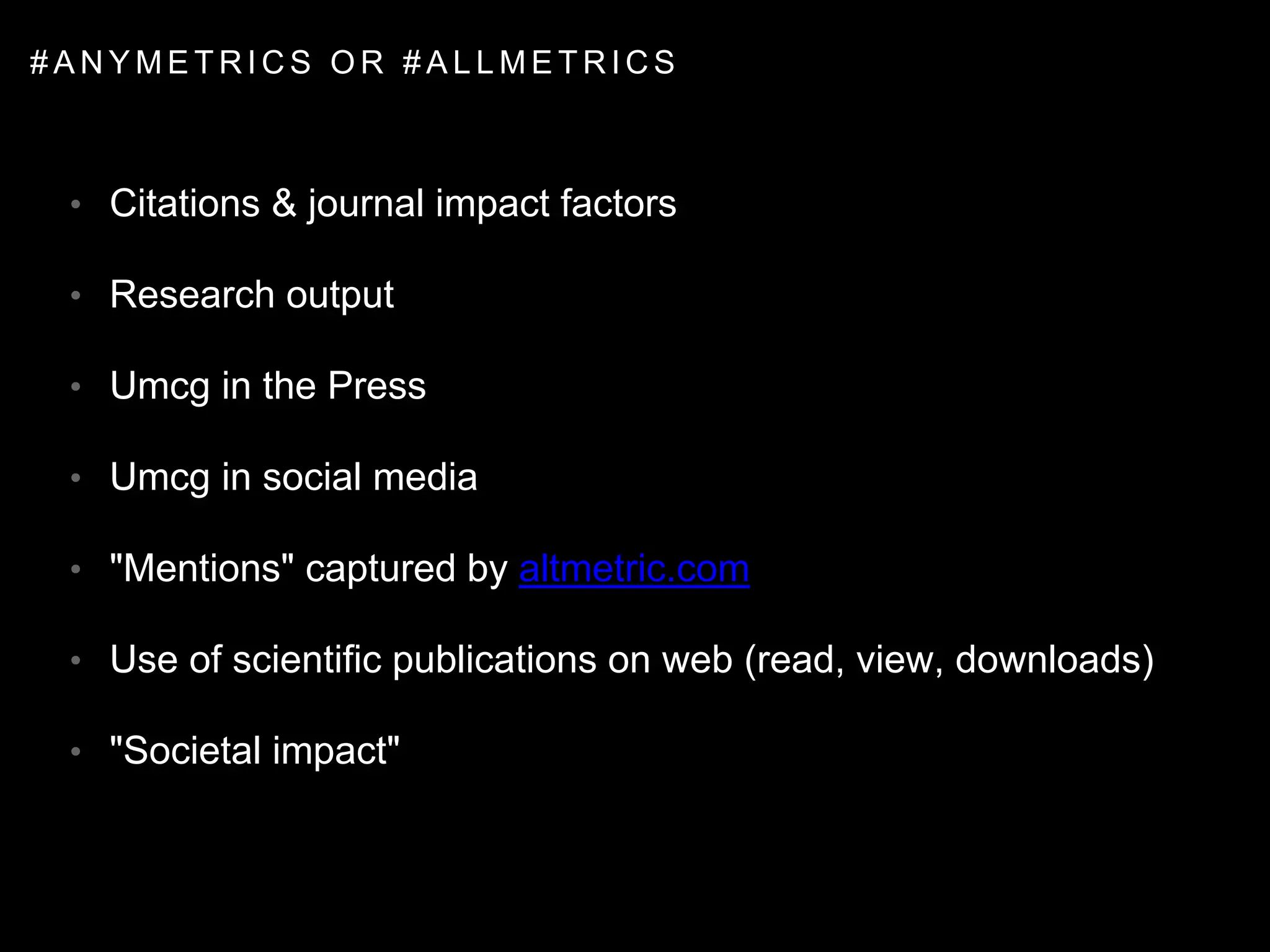 • Citations & journal impact factors
• Research output
• Umcg in the Press
• Umcg in social media
• "Mentions" captured by altmetric.com
• Use of scientific publications on web (read, view, downloads)
• "Societal impact"
# A N Y M E T R I C S O R # A L L M E T R I C S
 