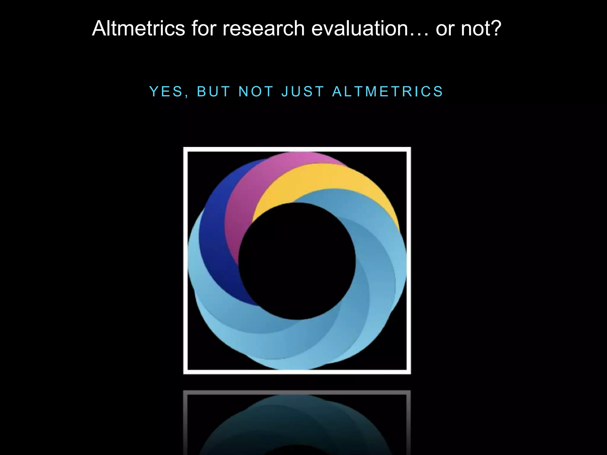 Y E S , B U T N O T J U S T A L T M E T R I C S
Altmetrics for research evaluation… or not?
 