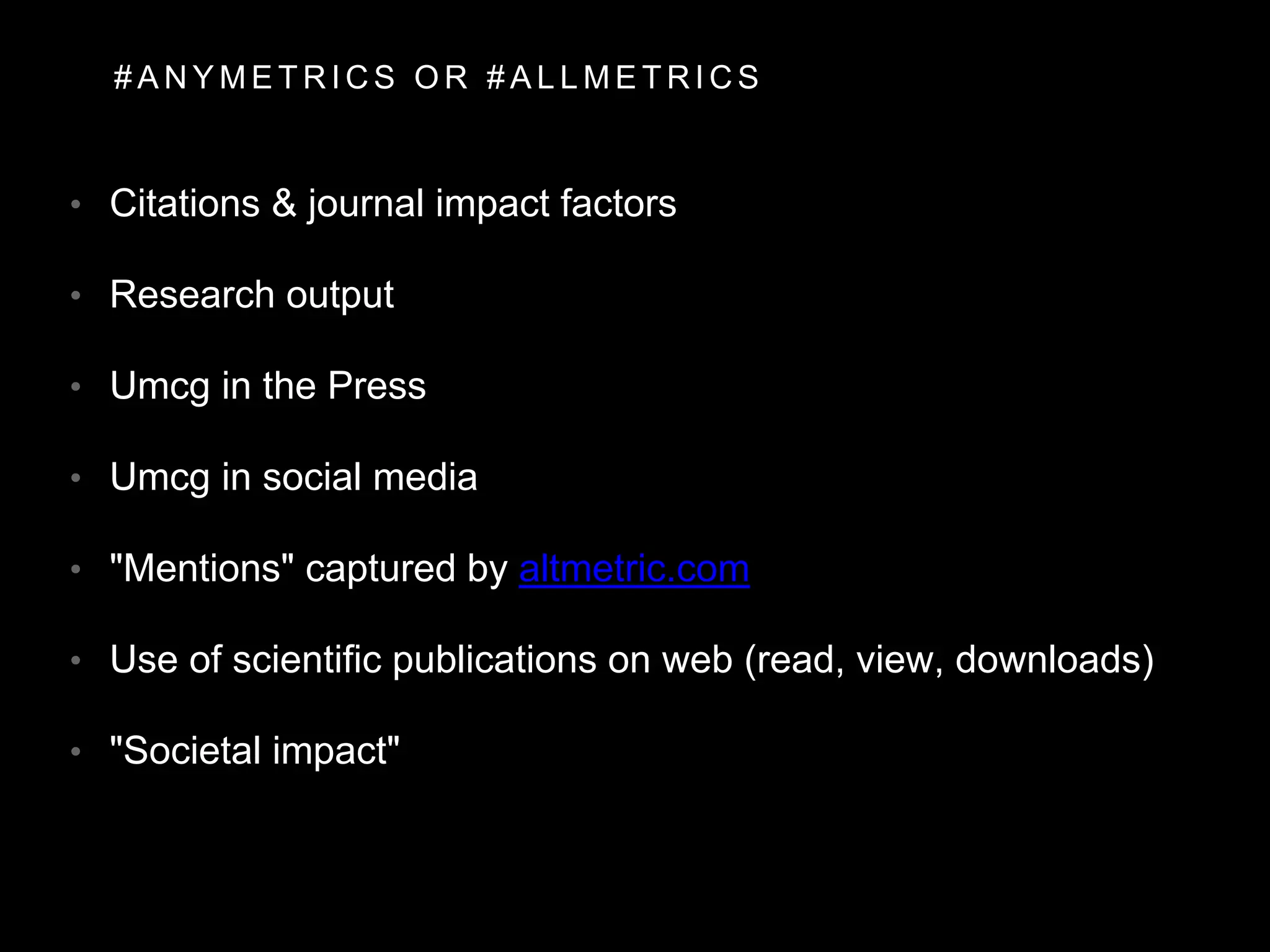 • Citations & journal impact factors
• Research output
• Umcg in the Press
• Umcg in social media
• "Mentions" captured by altmetric.com
• Use of scientific publications on web (read, view, downloads)
• "Societal impact"
# A N Y M E T R I C S O R # A L L M E T R I C S
 