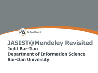 JASIST@Mendeley Revisited
Judit Bar-Ilan
Department of Information Science
Bar-Ilan University
 