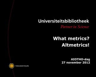 What metrics?
  Altmetrics!


        AIOTHO-dag
   27 november 2012
 
