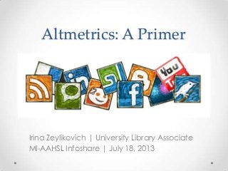 Altmetrics: A Primer
Irina Zeylikovich | University Library Associate
MI-AAHSL Infoshare | July 18, 2013
 