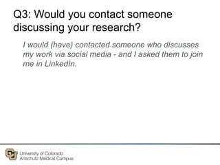 Q3: Would you contact someone
discussing your research?
I would (have) contacted someone who discusses
my work via social media - and I asked them to join
me in LinkedIn.
 