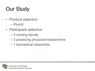 Our Study
• Product selection
– PlumX
• Participant selection
– 3 nursing faculty
– 2 practicing physician/researchers
– 1 biomedical researcher
 