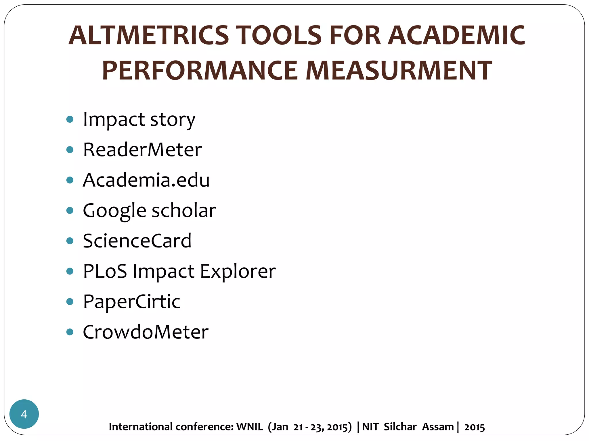 ALTMETRICS TOOLS FOR ACADEMIC
PERFORMANCE MEASURMENT
 Impact story
 ReaderMeter
 Academia.edu
 Google scholar
 ScienceCard
 PLoS Impact Explorer
 PaperCirtic
 CrowdoMeter
International conference: WNIL (Jan 21 - 23, 2015) | NIT Silchar Assam | 2015
4
 
