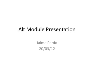 Alt Module Presentation
Jaime Pardo
20/03/12
 