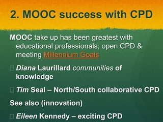 2. MOOC success with CPD
MOOC take up has been greatest with
educational professionals; open CPD &
meeting Millennium Goals
 Diana Laurillard communities of
knowledge
 Tim Seal – North/South collaborative CPD
See also (innovation)
 Eileen Kennedy – exciting CPD
 