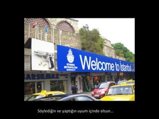 Söylediğin ve yaptığın uyum içinde olsun…  