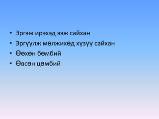 •   Эргэж ирэхэд ээж сайхан
•   Эргүүлж мөлжихөд хүзүү сайхан
•   Өөхөн бөмбий
•   Өвсөн цөмбий
 