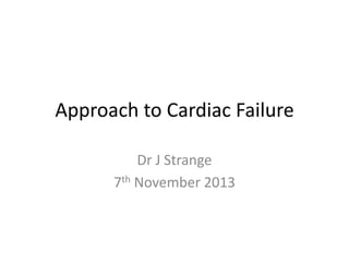 Approach to Cardiac Failure
Dr J Strange
7th November 2013

 