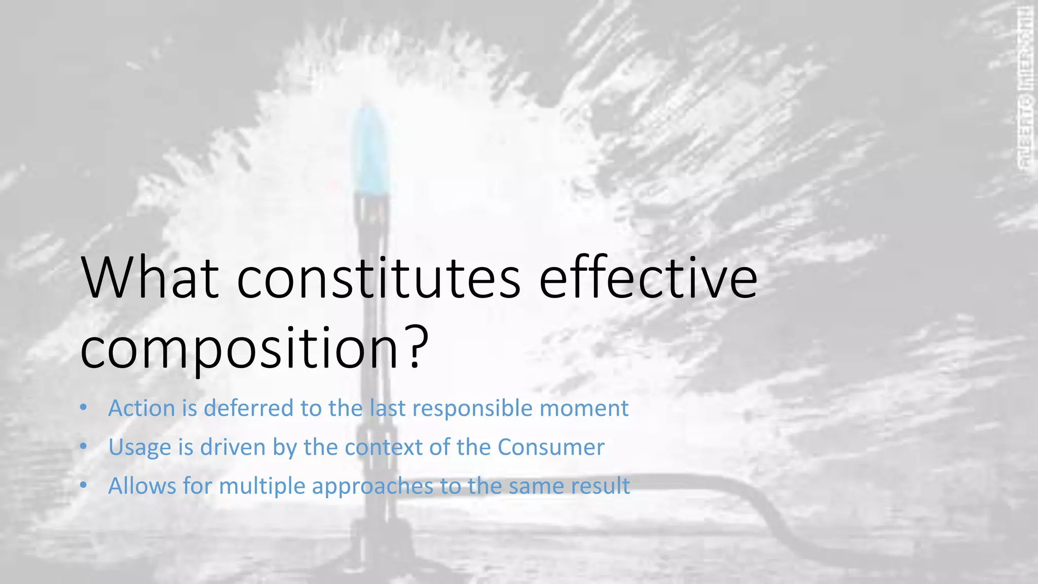 What constitutes effective
composition?
• Action is deferred to the last responsible moment
• Usage is driven by the context of the Consumer
• Allows for multiple approaches to the same result
 