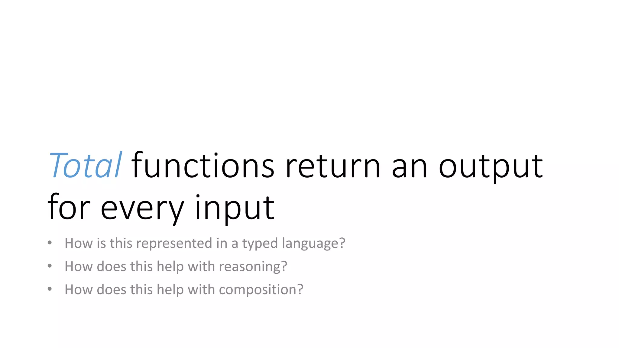 Total functions return an output
for every input
• How is this represented in a typed language?
• How does this help with reasoning?
• How does this help with composition?
 