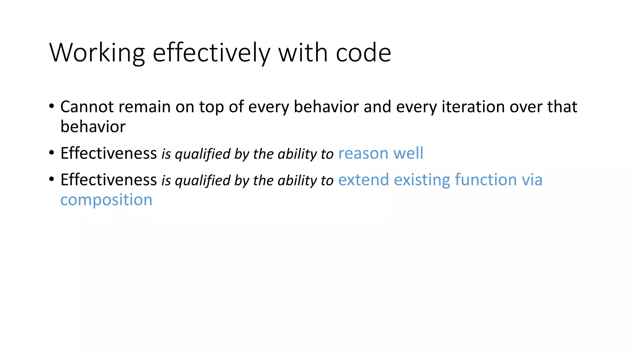 Working effectively with code
• Cannot remain on top of every behavior and every iteration over that
behavior
• Effectiveness is qualified by the ability to reason well
• Effectiveness is qualified by the ability to extend existing function via
composition
 