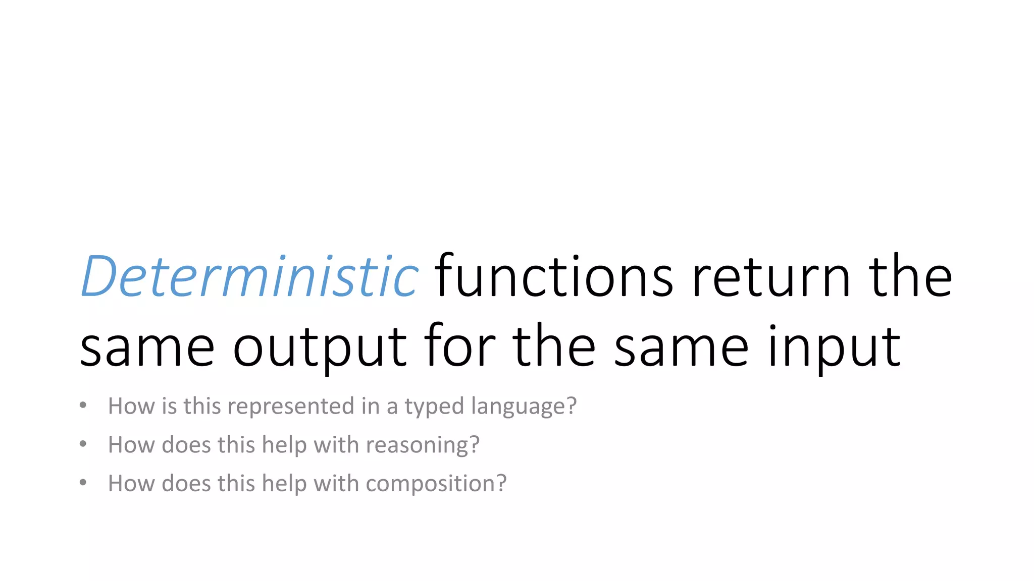 Deterministic functions return the
same output for the same input
• How is this represented in a typed language?
• How does this help with reasoning?
• How does this help with composition?
 