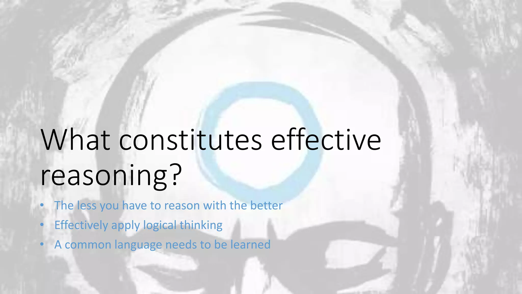 What constitutes effective
reasoning?
• The less you have to reason with the better
• Effectively apply logical thinking
• A common language needs to be learned
 