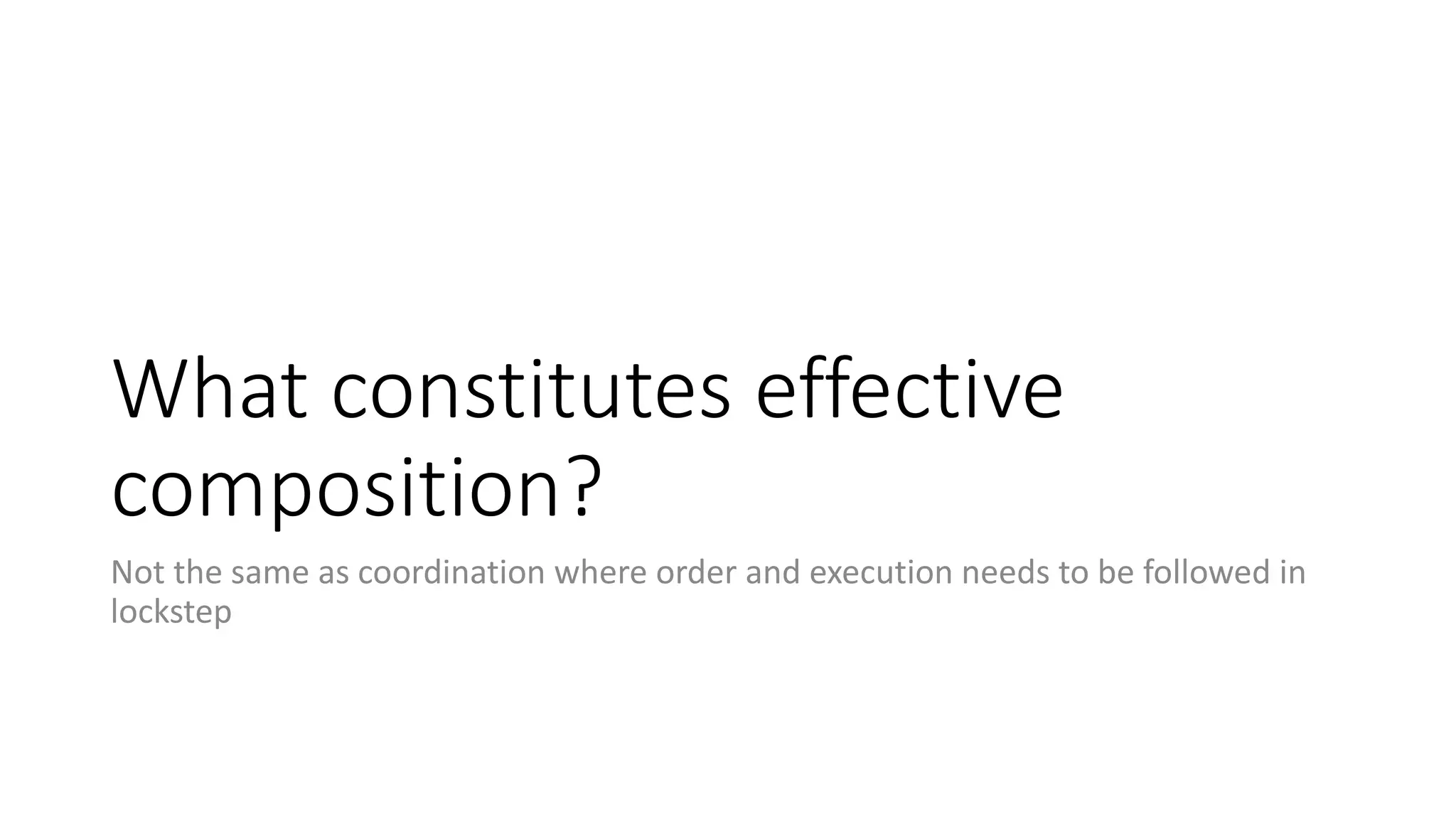 What constitutes effective
composition?
Not the same as coordination where order and execution needs to be followed in
lockstep
 