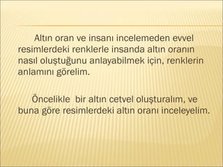 Altın oran ve insanı incelemeden evvel
resimlerdeki renklerle insanda altın oranın
nasıl oluştuğunu anlayabilmek için, renklerin
anlamını görelim.
Öncelikle bir altın cetvel oluşturalım, ve
buna göre resimlerdeki altın oranı inceleyelim.
 