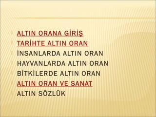  ALTIN ORANA GİRİŞ
 TARİHTE ALTIN ORAN
 İNSANLARDA ALTIN ORAN
 HAYVANLARDA ALTIN ORAN
 İհİDE ALTIN ORAN
 ALTIN ORAN VE SANAT
 ALTIN SÖZLÜK
 
