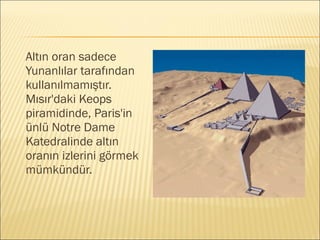 Altın oran sadece
Yunanlılar tarafından
kullanılmamıştır.
Mısır'daki Keops
piramidinde, Paris'in
ünlü Notre Dame
Katedralinde altın
oranın izlerini görmek
mümkündür.
 