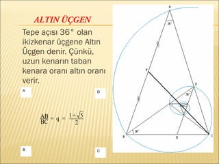 ALTIN ÜÇGEN
Tepe açısı 36° olan
ikizkenar üçgene Altın
Üçgen denir. Çünkü,
uzun kenarın taban
kenara oranı altın oranı
verir.
DA
CB
2
5+1=q=
BC
AB
 