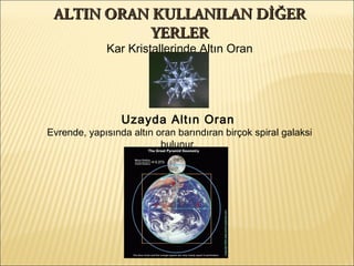 ALTIN ORAN KULLANILAN DİĞERALTIN ORAN KULLANILAN DİĞER
YERLERYERLER
Kar Kristallerinde Altın Oran
Uzayda Altın Oran
Evrende, yapısında altın oran barındıran birçok spiral galaksi
bulunur.
 