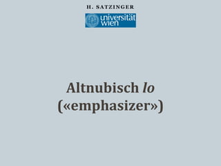 H . S A T Z I N G E R
Altnubisch lo
(«emphasizer»)
 