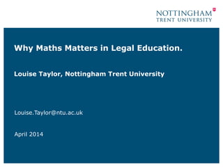 Why Maths Matters in Legal Education.
Louise Taylor, Nottingham Trent University
Louise.Taylor@ntu.ac.uk
April 2014
 
