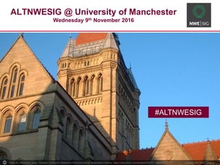 1
ALTNWESIG @ University of Manchester
Wednesday 9th November 2016
Photo by Matti Mattila - Creative Commons Attribution-NonCommercial-ShareAlike License https://www.flickr.com/photos/65448940@N00 Created with Haiku Deck
#ALTNWESIG
Photo by astronomy_blog - Creative Commons Attribution-NonCommercial-ShareAlike License https://www.flickr.com/photos/53575715@N02 Created with Haiku Deck
#ALTNWESIG
 