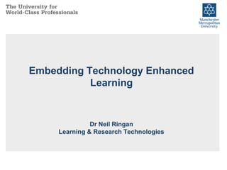 Embedding Technology Enhanced
Learning

Dr Neil Ringan
Learning & Research Technologies

 