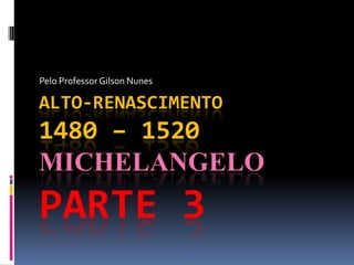 Pelo Professor Gilson Nunes Alto-Renascimento1480 – 1520 MichelangeloParte 3 