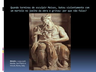 Quando terminou de esculpir Moises, bateu violentamente com um martelo no joelho da obra e gritou: por que não falas?Moiséis. c.1513-1516. Marble. San Pietro in Vincoli, Rome, Italy.