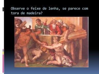 Observe o feixe de lenha, se parece com tora de madeira?