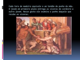 Cada tora de madeira equivale a um tendão do punho da mão.O jovem em primeiro plano entrega as víceras do cordeiro a outro jovem. Nesse gesto ele examina o punho daquele que recebe as víceras.