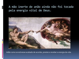 A mão inerte de anão ainda não foi tocada pela energia vital de Deus.       Adão como se estivesse acabado de acordar, prestes a receber a energia da vida.