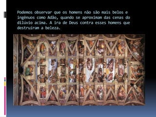 Podemos observar que os homens não são mais belos e ingênuos como Adão, quando se aproximam das cenas do dilúvio acima. A ira de Deus contra esses homens que destruíram a beleza.