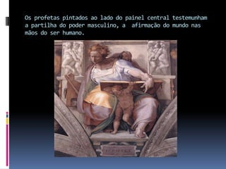 Os profetas pintados ao lado do painel central testemunham a partilha do poder masculino, a  afirmação do mundo nas mãos do ser humano.